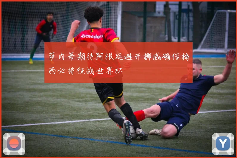 萨内蒂期待阿根廷避开挪威确信梅西必将征战世界杯