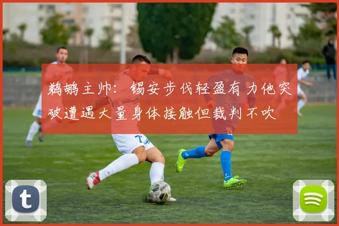 鹈鹕主帅：锡安步伐轻盈有力他突破遭遇大量身体接触但裁判不吹