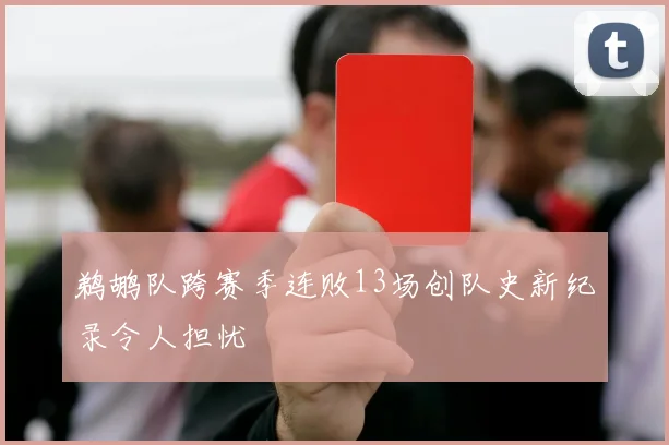 鹈鹕队跨赛季连败13场创队史新纪录令人担忧