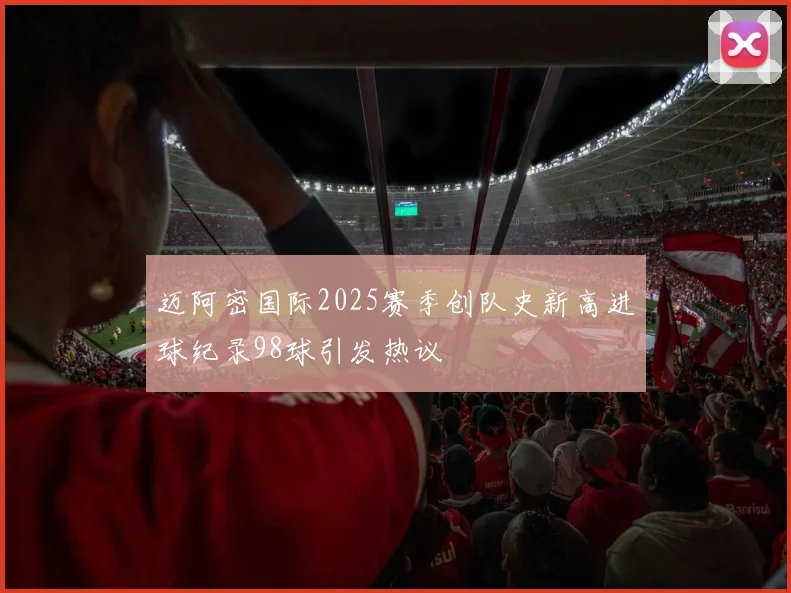 迈阿密国际2025赛季创队史新高进球纪录98球引发热议
