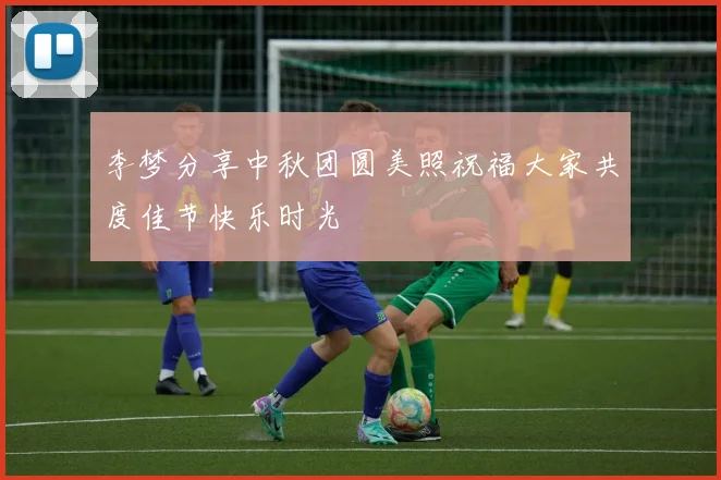 李梦分享中秋团圆美照祝福大家共度佳节快乐时光