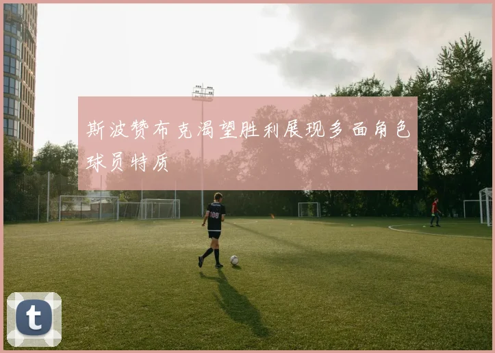 斯波赞布克渴望胜利展现多面角色球员特质
