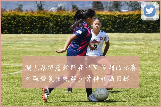 湖人期待詹姆斯在对阵马刺的比赛中强势复出缓解坐骨神经痛困扰