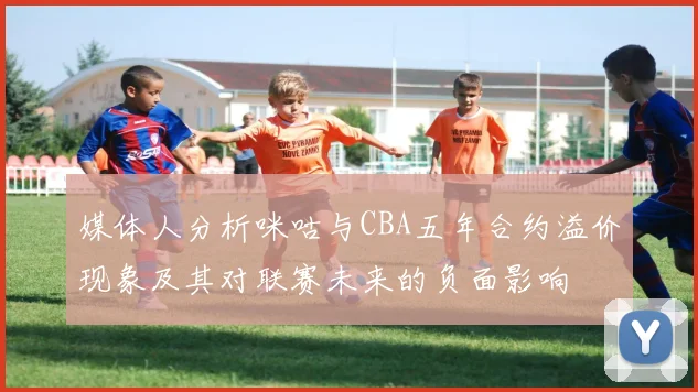 媒体人分析咪咕与CBA五年合约溢价现象及其对联赛未来的负面影响