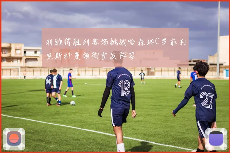 利雅得胜利客场挑战哈森姆C罗菲利克斯科曼领衔首发阵容