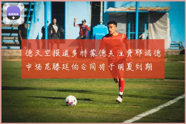 德天空报道多特蒙德关注费耶诺德中场昆滕廷伯合同将于明夏到期