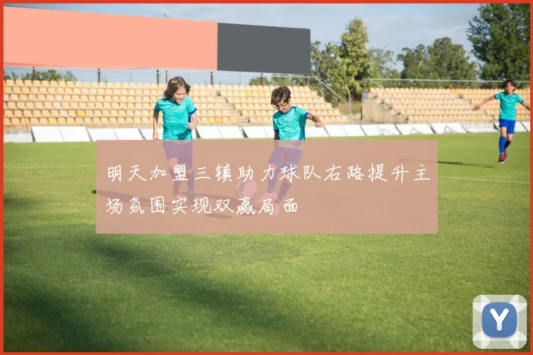 明天加盟三镇助力球队右路提升主场氛围实现双赢局面