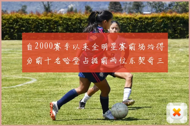 自2000赛季以来全明星赛前场均得分前十名哈登占据前两位东契奇三次上榜