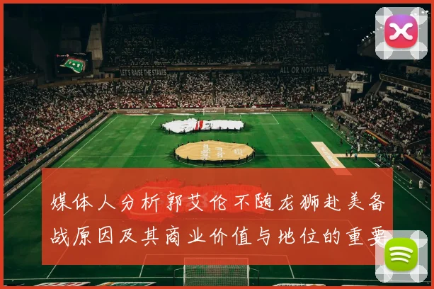 媒体人分析郭艾伦不随龙狮赴美备战原因及其商业价值与地位的重要性