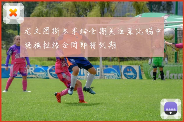 尤文图斯冬季转会期关注莱比锡中场施拉格合同即将到期