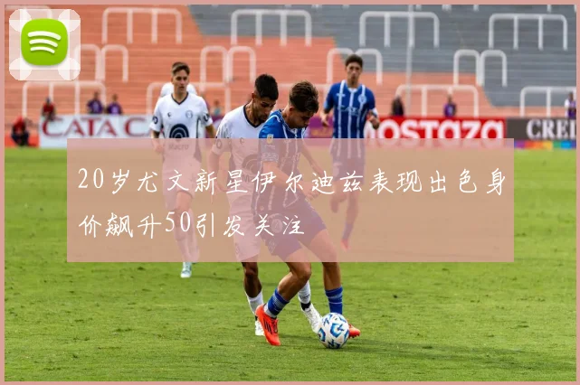20岁尤文新星伊尔迪兹表现出色身价飙升50引发关注