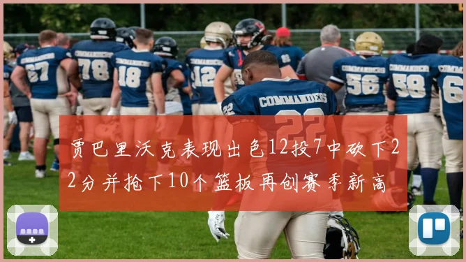贾巴里沃克表现出色12投7中砍下22分并抢下10个篮板再创赛季新高