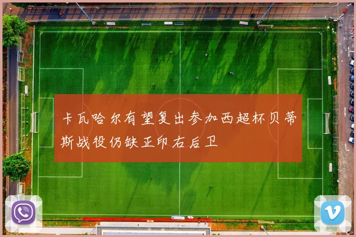 卡瓦哈尔有望复出参加西超杯贝蒂斯战役仍缺正印右后卫